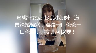 蜜桃臀女友-极品小浪妹- 道具深插骚穴，淫语一口爸爸一口爸爸，这女儿可以要！