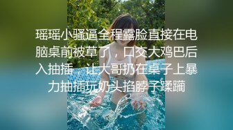 瑶瑶小骚逼全程露脸直接在电脑桌前被草了，口交大鸡巴后入抽插，让大哥扔在桌子上暴力抽插玩奶头掐脖子蹂躏