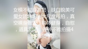 女模不健康泄密，肤白貌美可爱女团练习生大尺度私拍，真空裸身做饭，裸体健身，自慰，道具测试，各种不雅拍摄4K画质 (4)