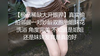 【极品稀缺大开眼界】真实偷拍邻居一对妙龄双胞胎姐妹花洗浴 角度完美 不知道是姐姐还是妹妹发育是真的好