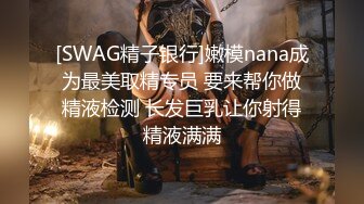 [SWAG精子银行]嫩模nana成为最美取精专员 要来帮你做精液检测 长发巨乳让你射得精液满满