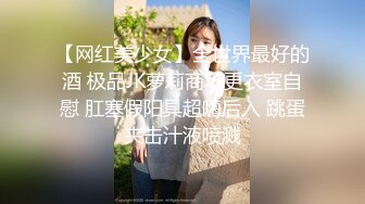 【网红美少女】全世界最好的酒 极品JK萝莉商场更衣室自慰 肛塞假阳具超嗨后入 跳蛋夹击汁液喷溅