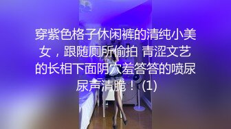 穿紫色格子休闲裤的清纯小美女，跟随厕所偷拍 青涩文艺的长相下面阴穴羞答答的喷尿 尿声清脆！ (1)