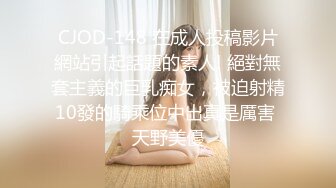 CJOD-148 在成人投稿影片網站引起話題的素人! 絕對無套主義的巨乳痴女，被迫射精10發的騎乘位中出真是厲害 天野美優