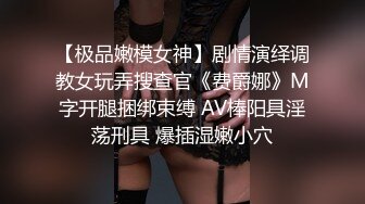 【极品嫩模女神】剧情演绎调教女玩弄搜查官《费爵娜》M字开腿捆绑束缚 AV棒阳具淫荡刑具 爆插湿嫩小穴