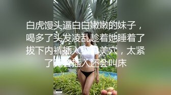 白虎馒头逼白白嫩嫩的妹子，喝多了头发凌乱趁着她睡着了拔下内裤插入极品美穴，太紧了无套插入还会叫床