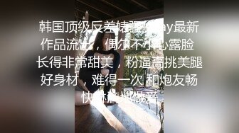 韩国顶级反差婊骚货ray最新作品流出，偶尔不小心露脸 长得非常甜美，粉逼高挑美腿好身材，难得一次 和炮友畅快淋漓地做爱