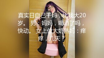 真实日自己干妈，比我大20岁。 男：妈妈，喝酒了吗，快动。 女上位大奶熟妈：痒痒，几天？