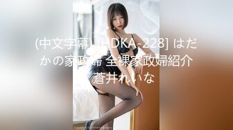 (中文字幕) [HDKA-228] はだかの家政婦 全裸家政婦紹介所 蒼井れいな