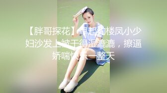 【胖哥探花】早起约楼凤小少妇沙发上被干得湿漉漉，擦逼娇喘快乐一整天