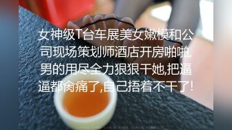 女神级T台车展美女嫩模和公司现场策划师酒店开房啪啪,男的用尽全力狠狠干她,把逼逼都肏痛了,自己捂着不干了!