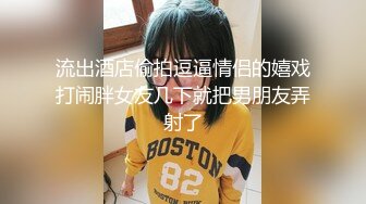 流出酒店偷拍逗逼情侣的嬉戏打闹胖女友几下就把男朋友弄射了