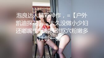 泡良达人精彩神作，=【户外凯迪探花】，太久没做小少妇还嘟嘴生气，摁倒抠穴粉嫩多汁尝一尝=