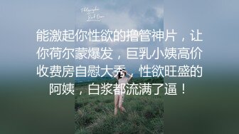 能激起你性欲的撸管神片，让你荷尔蒙爆发，巨乳小姨高价收费房自慰大秀，性欲旺盛的阿姨，白浆都流满了逼！