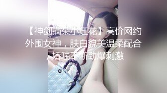 【神剑摘朵小红花】高价网约外围女神，肤白貌美温柔配合，娇喘不断劲爆刺激