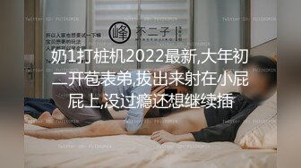 奶1打桩机2022最新,大年初二开苞表弟,拔出来射在小屁屁上,没过瘾还想继续插