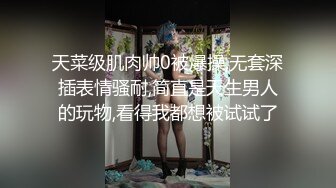 天菜级肌肉帅0被爆操,无套深插表情骚耐,简直是天生男人的玩物,看得我都想被试试了