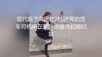 现代版玉蒲团比冷S还屌的货车司机佬在家用铁链吊起媳妇草