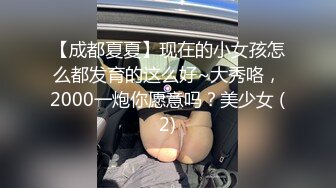 【成都夏夏】现在的小女孩怎么都发育的这么好~大秀咯，2000一炮你愿意吗？美少女 (2)