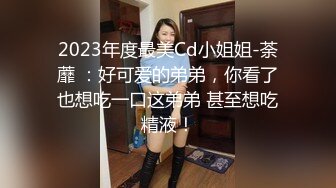 2023年度最美Cd小姐姐-荼蘼 ：好可爱的弟弟，你看了也想吃一口这弟弟 甚至想吃精液！