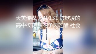 天美传媒 TM0131 被欺凌的高中校花 校花争风吃醋 社会大哥人财两收