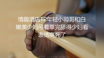 情趣酒店TP年轻小帅哥和白嫩美少妇吊着草完舔得少妇看表情爽死了