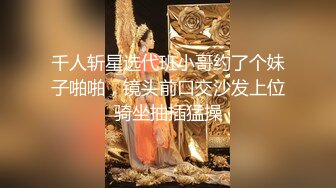 千人斩星选代班小哥约了个妹子啪啪，镜头前口交沙发上位骑坐抽插猛操