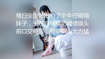 横扫全国外围约了个牛仔裙萌妹子，坐在身材摸奶调情镜头前口交特写，骑乘侧入大力猛操呻吟