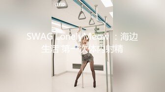 SWAG LonelyMeow ：海边生活 第一次体内射精