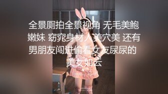 全景厕拍全景视角 无毛美鲍嫩妹 窈窕身材人美穴美 还有男朋友闯进偷看女友尿尿的 美女如云