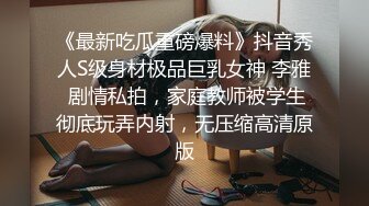 《最新吃瓜重磅爆料》抖音秀人S级身材极品巨乳女神 李雅 剧情私拍，家庭教师被学生彻底玩弄内射，无压缩高清原版