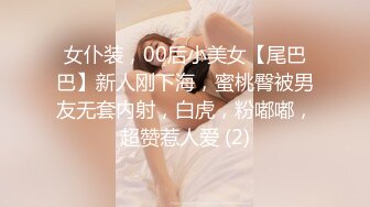 女仆装，00后小美女【尾巴巴】新人刚下海，蜜桃臀被男友无套内射，白虎，粉嘟嘟，超赞惹人爱 (2)