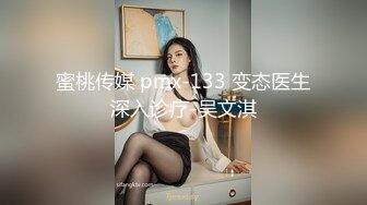 蜜桃传媒 pmx-133 变态医生深入诊疗-吴文淇