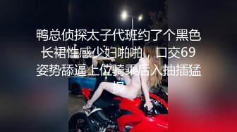 鸭总侦探太子代班约了个黑色长裙性感少妇啪啪，口交69姿势舔逼上位骑乘后入抽插猛操