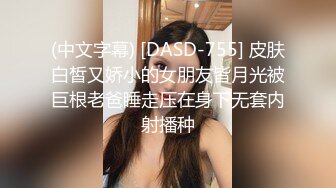 (中文字幕) [DASD-755] 皮肤白皙又娇小的女朋友皆月光被巨根老爸睡走压在身下无套内射播种