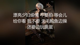 漂亮少妇偷情 不要拍 等会儿给你看 我不要 无毛鲍鱼边操还要边玩跳蛋