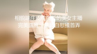 相貌端庄皮肤白皙的美女主播 完美露脸，道具自慰搔首弄姿