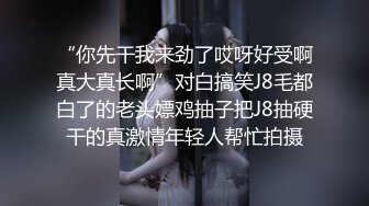 “你先干我来劲了哎呀好受啊真大真长啊”对白搞笑J8毛都白了的老头嫖鸡抽子把J8抽硬干的真激情年轻人帮忙拍摄