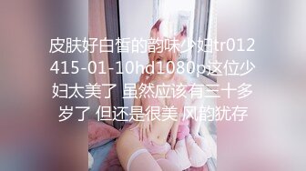 皮肤好白皙的韵味少妇tr012415-01-10hd1080p这位少妇太美了 虽然应该有三十多岁了 但还是很美 风韵犹存