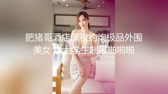 肥猪哥酒店深夜约炮极品外围美女 换上学生制服啪啪啪