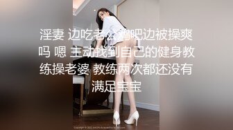 淫妻 边吃老公鸡吧边被操爽吗 嗯 主动找到自己的健身教练操老婆 教练两次都还没有满足宝宝