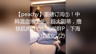 【peachy】重磅订阅⑤！中韩混血博士生，超大阴蒂，撸铁肌肉女自慰啪啪群P，下海拍A片猛女  (2)