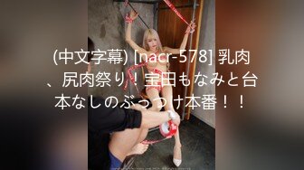 (中文字幕) [nacr-578] 乳肉、尻肉祭り！宝田もなみと台本なしのぶっつけ本番！！