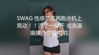 SWAG 性感花花再跑步机上晃动！！流了一身汗 去洗澡摸摸给你看 花花