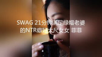 SWAG 21分钟满足绿帽老婆的NTR癖好大尺女女 菲菲