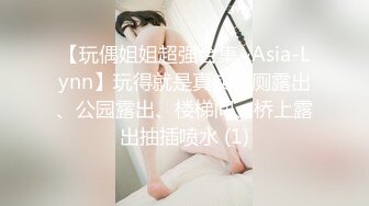 【玩偶姐姐超强合集~Asia-Lynn】玩得就是真实公厕露出、公园露出、楼梯间、桥上露出抽插喷水 (1)