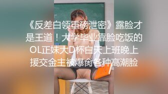 《反差白领重磅泄密》露脸才是王道！大学毕业靠脸吃饭的OL正妹大D杯白天上班晚上援交金主被爆肏各种高潮脸