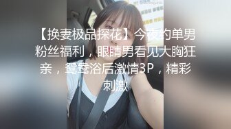 【换妻极品探花】今夜约单男粉丝福利，眼睛男看见大胸狂亲，鸳鸯浴后激情3P，精彩刺激