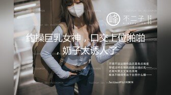 约操巨乳女神，口交上位啪啪，奶子太诱人了