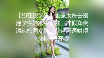 【约在校学生】土豪大哥去刚泡学生妹家中啪啪，神似郑爽清纯校园女神，花言巧语哄得小妹妹好开心